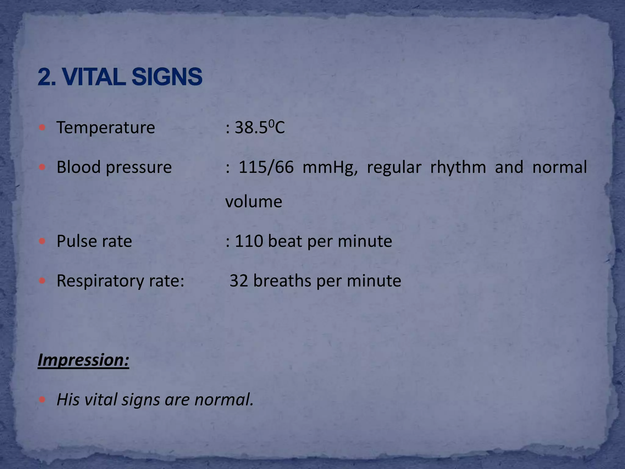 Temperature		: 38.50CBlood pressure	: 115/66 mmHg, regular rhythm and normal 			volumePulse rate		: 110 beat per minuteRespiratory rate:	 32 breaths per minuteImpression: His vital signs are normal. 2. VITAL SIGNS