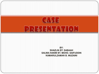 Case  presentation BY: SHAZLIN BT. SABAAH SALWA HANIM BT. MOHD. SAIFUDDIN KAMARULZAMAN B. MUZAINI 