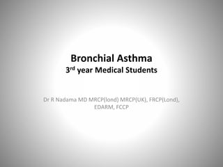 Bronchial Asthma
3rd year Medical Students
Dr R Nadama MD MRCP(lond) MRCP(UK), FRCP(Lond),
EDARM, FCCP
 