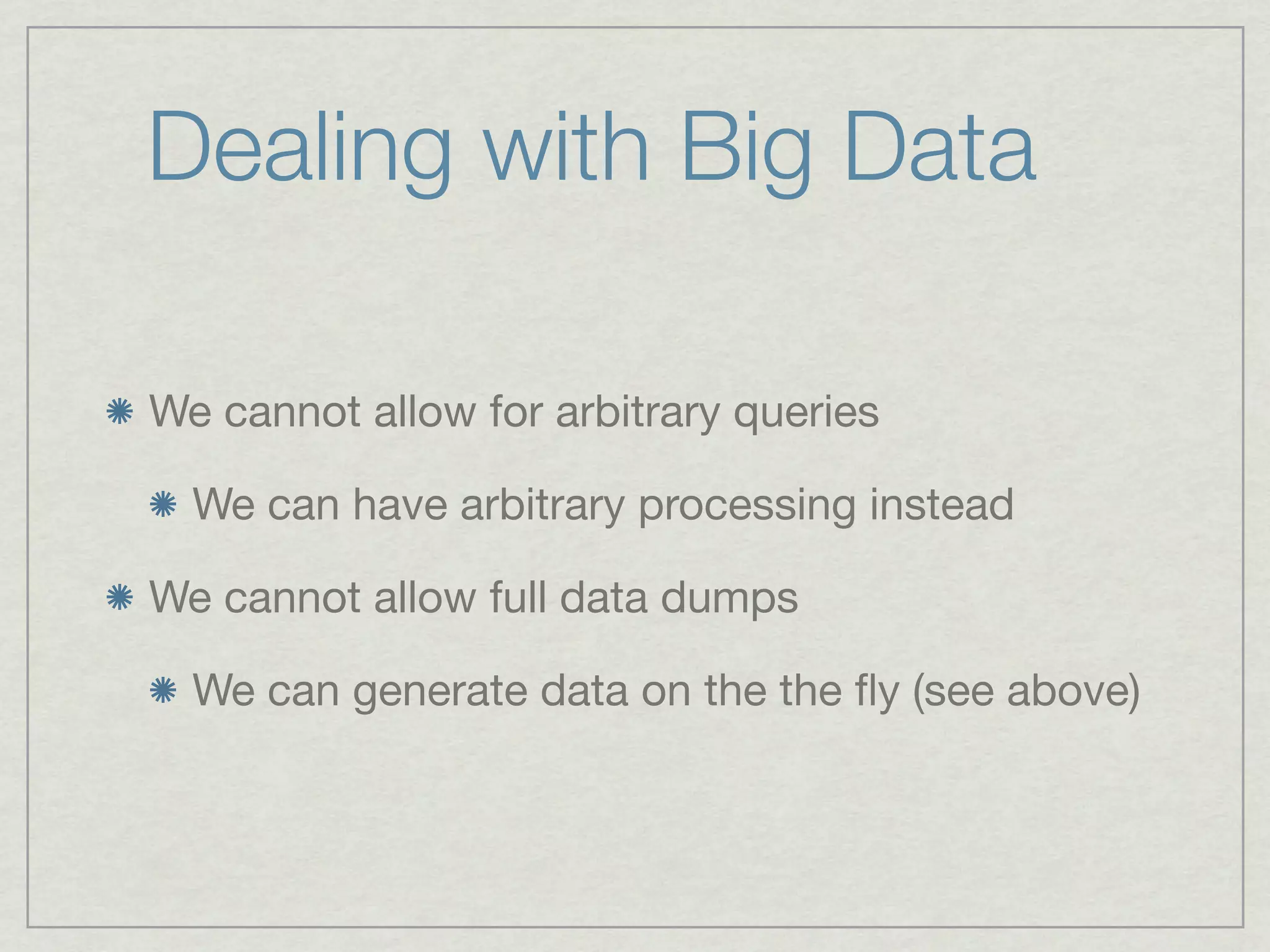 Dealing with Big Data

We cannot allow for arbitrary queries

  We can have arbitrary processing instead

We cannot allow full data dumps

  We can generate data on the the ﬂy (see above)
 