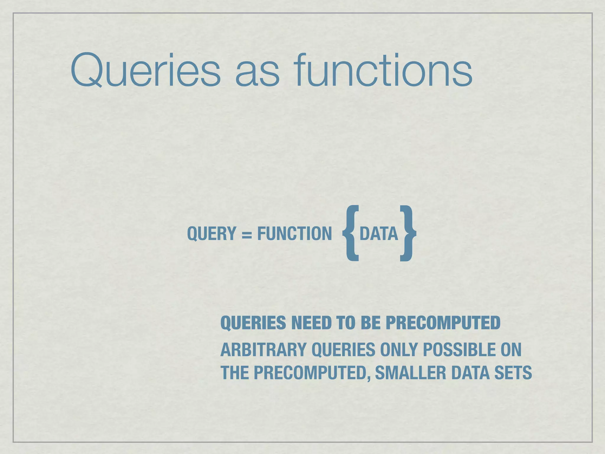 Queries as functions


     QUERY = FUNCTION
                        { }
                        DATA



        QUERIES NEED TO BE PRECOMPUTED
        ARBITRARY QUERIES ONLY POSSIBLE ON
        THE PRECOMPUTED, SMALLER DATA SETS
 