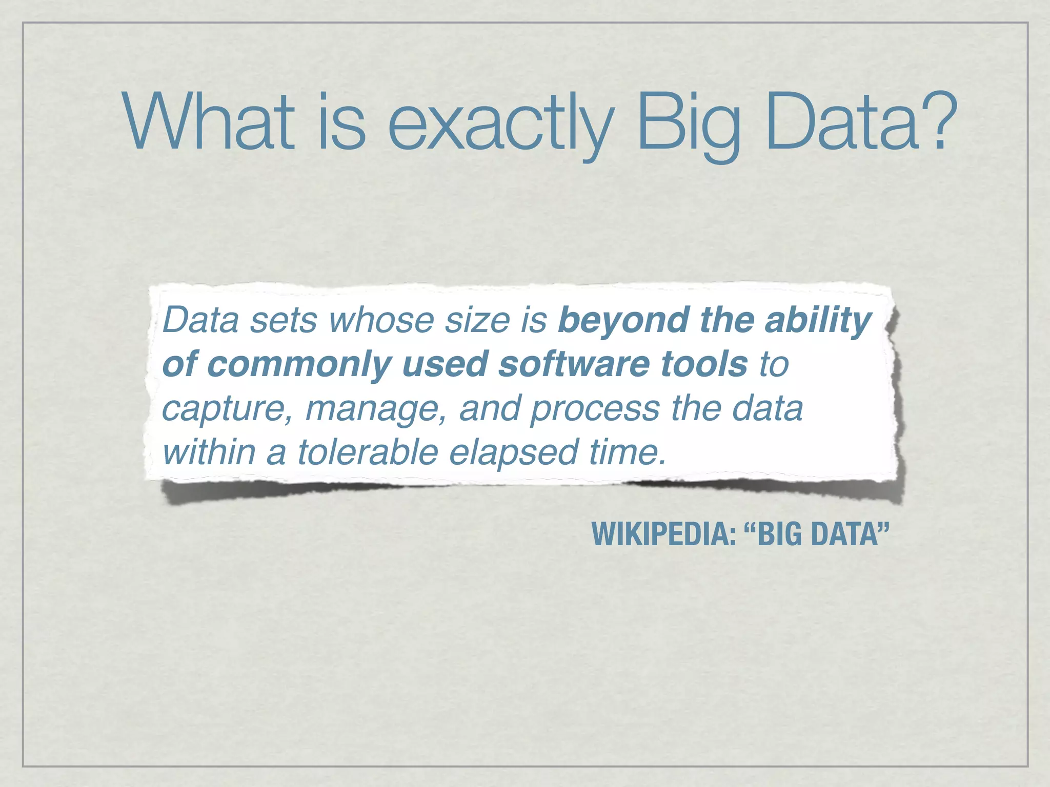 What is exactly Big Data?

 Data sets whose size is beyond the ability
 of commonly used software tools to
 capture, manage, and process the data
 within a tolerable elapsed time.

                          WIKIPEDIA: “BIG DATA”
 