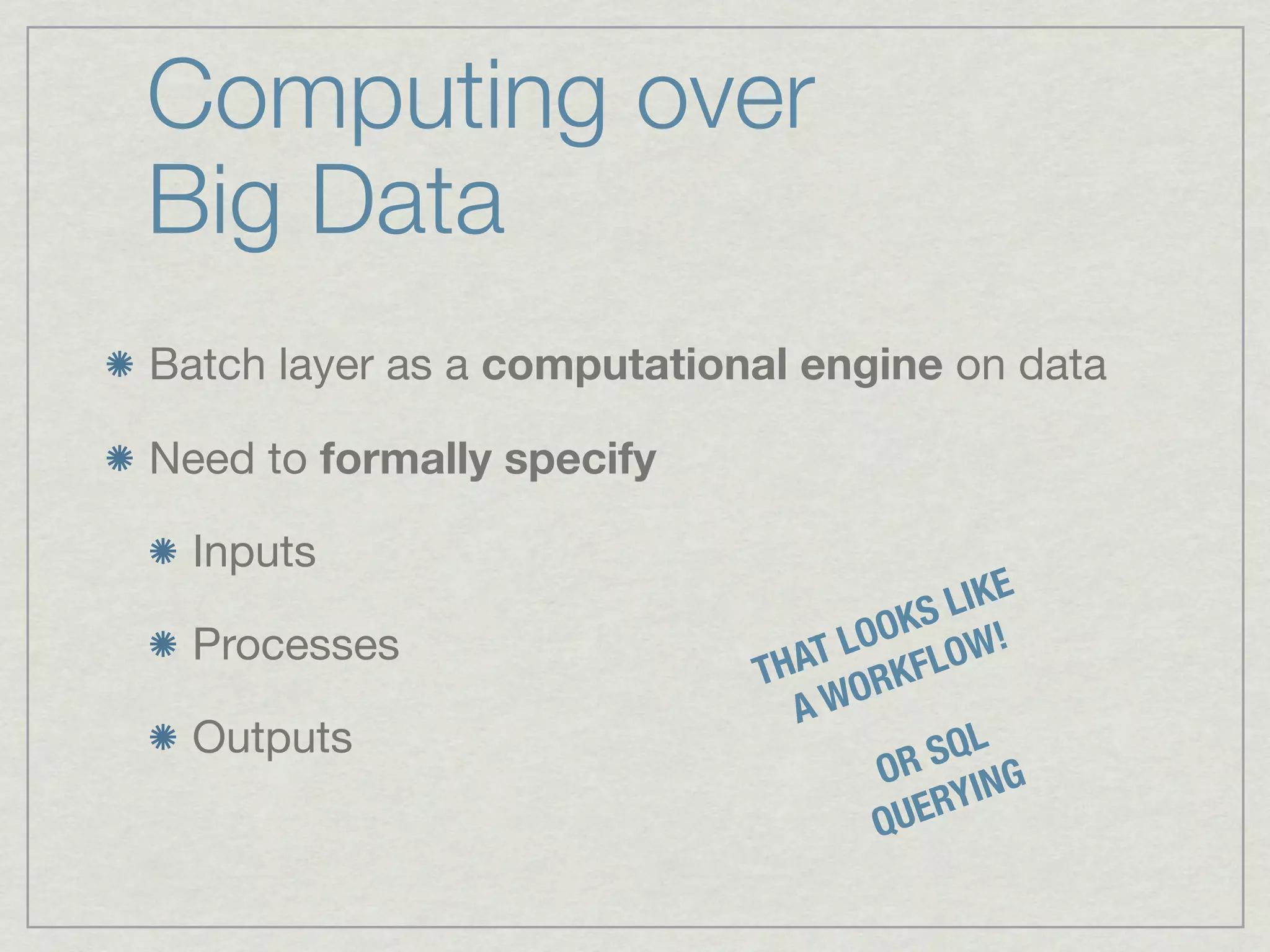 Computing over
Big Data
Batch layer as a computational engine on data

Need to formally specify

  Inputs
                                          IKE
                                     KS L !
  Processes                       LOO LOW
                            T HAT RKF
                               A WO
  Outputs                               SQL
                                    OR ING
                                    QU ERY
 