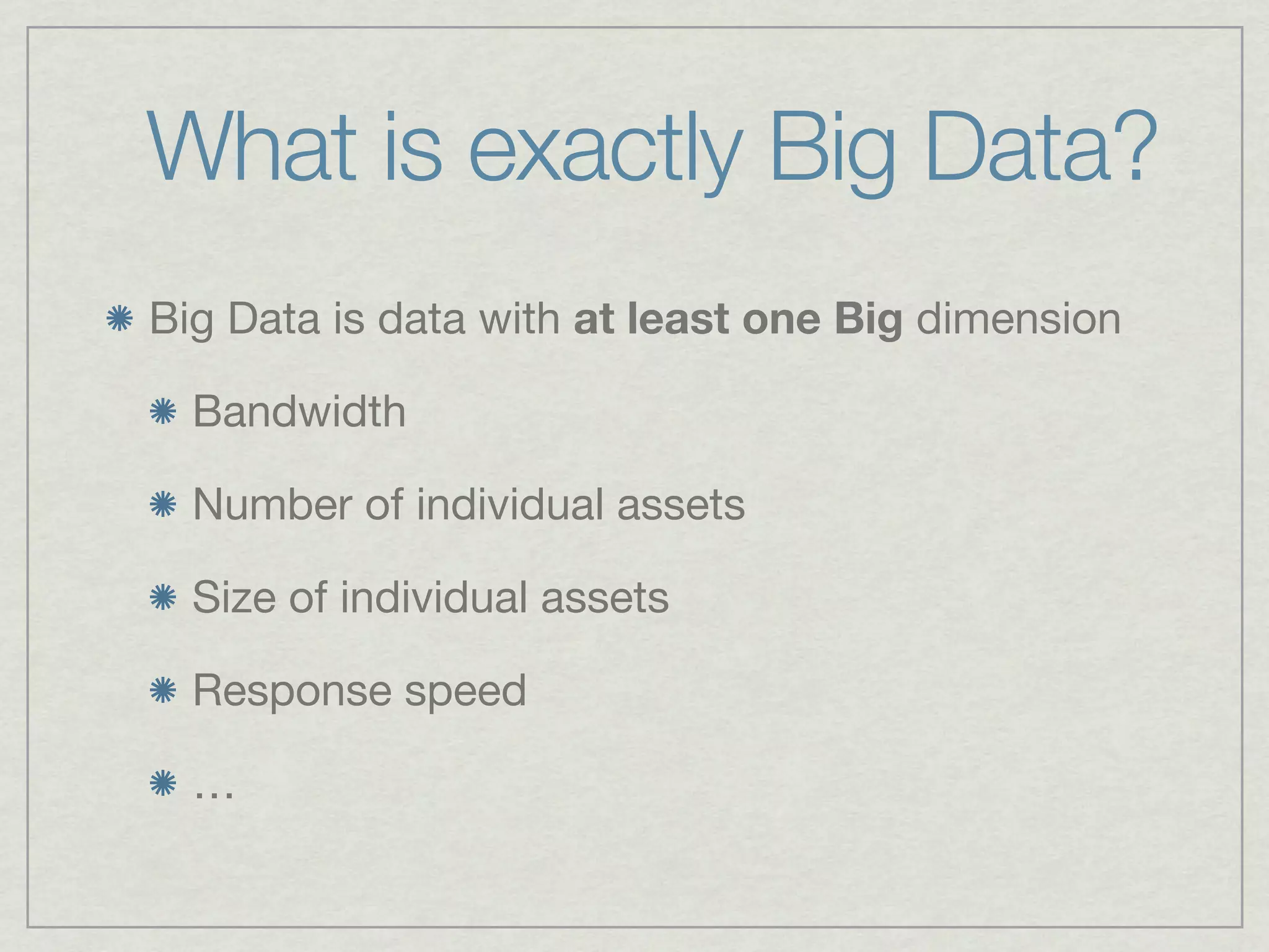 What is exactly Big Data?
Big Data is data with at least one Big dimension

  Bandwidth

  Number of individual assets

  Size of individual assets

  Response speed

  …
 