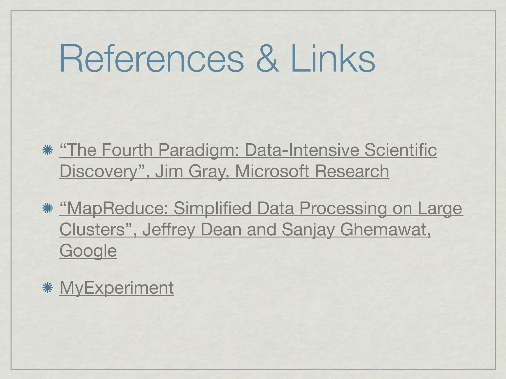 References & Links

“The Fourth Paradigm: Data-Intensive Scientiﬁc
Discovery”, Jim Gray, Microsoft Research

“MapReduce: Simpliﬁed Data Processing on Large 
Clusters”, Jeﬀrey Dean and Sanjay Ghemawat,
Google

MyExperiment
 