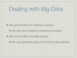 Dealing with Big Data

We cannot allow for arbitrary queries

  We can have arbitrary processing instead

We cannot allow full data dumps

  We can generate data on the the ﬂy (see above)
 