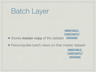Batch Layer

                                 INMUTABLE,
                                 CONSTANTLY
Stores master copy of the dataset GROWING

Precomputes batch views on that master dataset
                                   INMUTABLE,
                                   CONSTANTLY
                                    GROWING
 