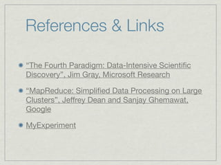 References & Links

“The Fourth Paradigm: Data-Intensive Scientiﬁc
Discovery”, Jim Gray, Microsoft Research

“MapReduce: Simpliﬁed Data Processing on Large 
Clusters”, Jeﬀrey Dean and Sanjay Ghemawat,
Google

MyExperiment
 