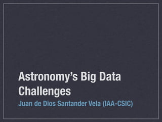 Astronomy’s Big Data
Challenges
Juan de Dios Santander Vela (IAA-CSIC)
 