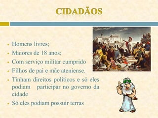  Homens livres;
 Maiores de 18 anos;
 Com serviço militar cumprido
 Filhos de pai e mãe ateniense.
 Tinham direitos políticos e só eles
podiam participar no governo da
cidade
 Só eles podiam possuir terras
 