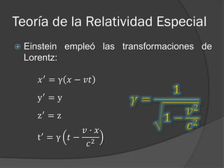 Teoría de la Relatividad Especial
   Einstein empleó las transformaciones de
    Lorentz:

       𝑥 ′ = γ 𝑥 − 𝑣𝑡
      y′ = y
      z′ = z
       ′
             𝑣· 𝑥
      t =γ 𝑡− 2
              𝑐
 