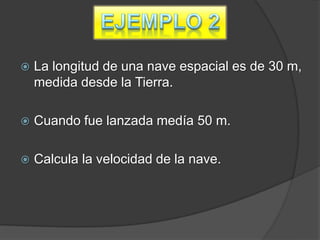    La longitud de una nave espacial es de 30 m,
    medida desde la Tierra.

   Cuando fue lanzada medía 50 m.

   Calcula la velocidad de la nave.
 