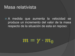Masa relativista

   A medida que aumenta la velocidad se
    produce un incremento del valor de la masa
    respecto de la situación de esta en reposo:
 