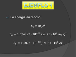 a)   La energía en reposo:

                    𝐸0 = 𝑚0 𝑐 2

     𝐸0 = 1′ 674927 · 10−27 𝑘𝑔 · 3 · 108 𝑚/𝑠    2



       𝐸0 = 1′ 5074 · 10−10 𝐽 ≈ 9′ 4 · 108 𝑒𝑉
 