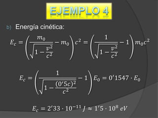b)    Energía cinética:
                 𝑚0               2
                                           1
     𝐸𝑐 =              − 𝑚0       𝑐 =            −1     𝑚0 𝑐 2
                  𝑣2                        𝑣2
               1− 2                      1− 2
                  𝑐                         𝑐

                       1
        𝐸𝑐 =                      −1    𝐸0 = 0′ 1547 · 𝐸0
                     0′ 5𝑐    2
                  1−
                        𝑐2

               𝐸 𝑐 = 2′ 33 · 10−11 𝐽 ≈ 1′ 5 · 108 𝑒𝑉
 