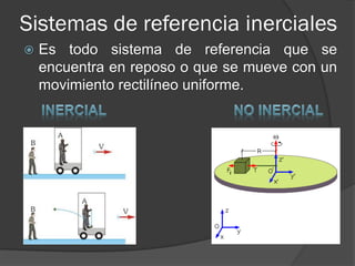 Sistemas de referencia inerciales
   Es todo sistema de referencia que se
    encuentra en reposo o que se mueve con un
    movimiento rectilíneo uniforme.
 