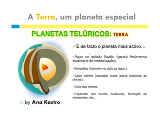É de facto o planeta mais activo…
- Água no estado líquido (gerará fenómenos
erosivos e de meteorização);
- Atmosfera (intervém no ciclo da água );
- Calor interno (resultará numa activa tectónica de
placas);
- Ciclo das rochas;
- Expansão dos fundos oceânicos, formação de
montanhas, etc…
 