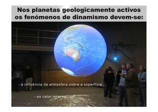 Nos planetas geologicamente activos
os fenómenos de dinamismo devem-se:
- à influência da atmosfera sobre a superfície …
- ao calor interno …
 