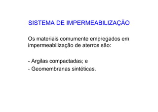 SISTEMA DE IMPERMEABILIZAÇÃO
Os materiais comumente empregados em
impermeabilização de aterros são:
- Argilas compactadas; e
- Geomembranas sintéticas.
 