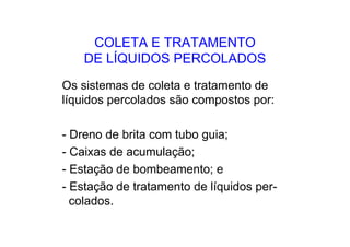 COLETA E TRATAMENTO
DE LÍQUIDOS PERCOLADOS
Os sistemas de coleta e tratamento de
líquidos percolados são compostos por:
- Dreno de brita com tubo guia;
- Caixas de acumulação;
- Estação de bombeamento; e
- Estação de tratamento de líquidos per-
colados.
 