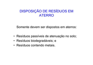 DISPOSIÇÃO DE RESÍDUOS EM
ATERRO
Somente devem ser dispostos em aterros:
• Resíduos passíveis de atenuação no solo;
• Resíduos biodegradáveis; e
• Resíduos contendo metais.
 