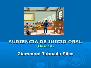 AUDIENCIA DE JUICIO ORALAUDIENCIA DE JUICIO ORAL
(Clase 10)(Clase 10)
Giammpol Taboada PilcoGiammpol Taboada Pilco
 