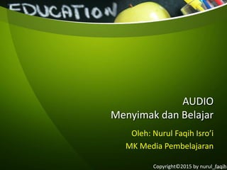 AUDIO
Menyimak dan Belajar
Oleh: Nurul Faqih Isro’i
MK Media Pembelajaran
Copyright©2015 by nurul_faqih
 