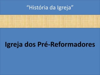 “História da Igreja”




Igreja dos Pré-Reformadores
 
