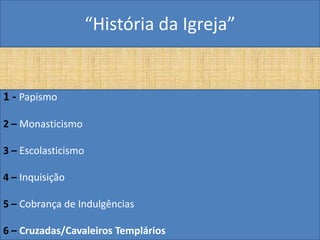 “História da Igreja”


1 - Papismo

2 – Monasticismo

3 – Escolasticismo

4 – Inquisição

5 – Cobrança de Indulgências

6 – Cruzadas/Cavaleiros Templários
 
