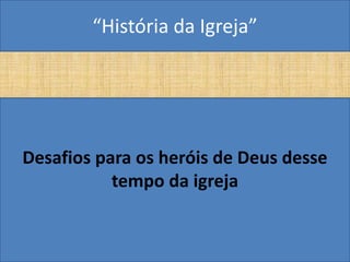 “História da Igreja”




Desafios para os heróis de Deus desse
           tempo da igreja
 