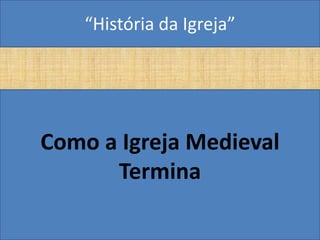 “História da Igreja”




Como a Igreja Medieval
      Termina
 