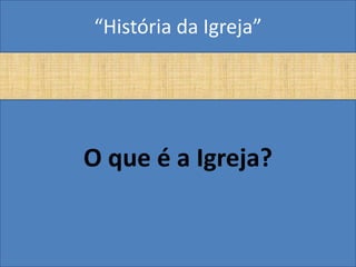 “História da Igreja”




O que é a Igreja?
 