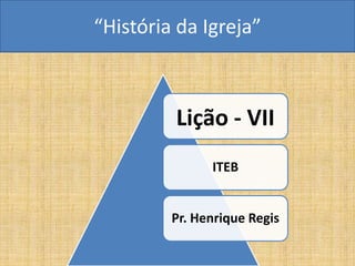 “História da Igreja”



         Lição - VII
               ITEB


         Pr. Henrique Regis
 