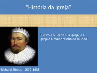 “História da Igreja”



•                            “Cristo é o Rei de sua igreja, e a
                             igreja é a maior rainha do mundo”




Richard Sibbes - 1577-1635
 