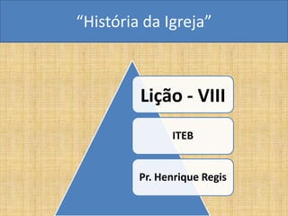 “História da Igreja”



         Lição - VIII
               ITEB


         Pr. Henrique Regis
 
