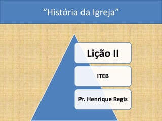 “História da Igreja”



            Lição II
               ITEB


         Pr. Henrique Regis
 