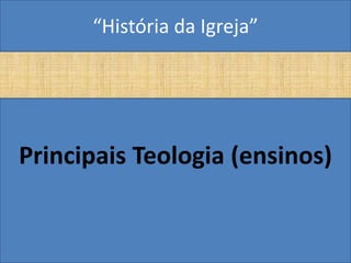 “História da Igreja”




Principais Teologia (ensinos)
 