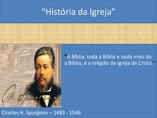 “História da Igreja”



•                         “A Bíblia, toda a Bíblia e nada mais do
    que                   a Bíblia, é a religião da igreja de Cristo.”




Charles H. Spurgeon – 1483 - 1546
 