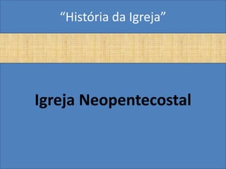 “História da Igreja”




Igreja Neopentecostal
 