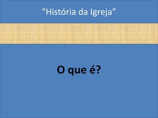 “História da Igreja”




    O que é?
 