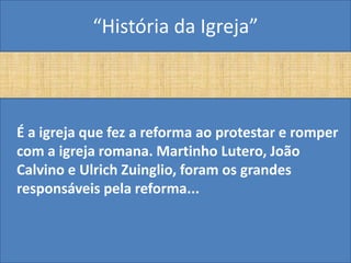 “História da Igreja”



É a igreja que fez a reforma ao protestar e romper
com a igreja romana. Martinho Lutero, João
Calvino e Ulrich Zuinglio, foram os grandes
responsáveis pela reforma...
 