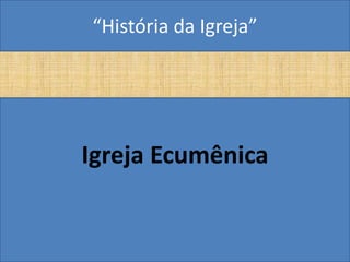 “História da Igreja”




Igreja Ecumênica
 