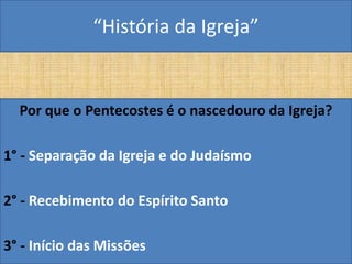 “História da Igreja”


  Por que o Pentecostes é o nascedouro da Igreja?

1° - Separação da Igreja e do Judaísmo

2° - Recebimento do Espírito Santo

3° - Início das Missões
 
