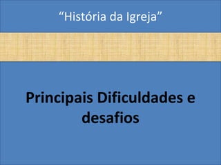 “História da Igreja”




Principais Dificuldades e
        desafios
 