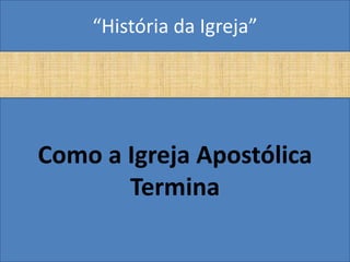 “História da Igreja”




Como a Igreja Apostólica
       Termina
 