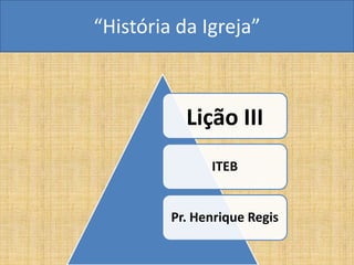 “História da Igreja”



           Lição III
               ITEB


         Pr. Henrique Regis
 