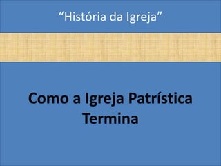 “História da Igreja”




Como a Igreja Patrística
      Termina
 