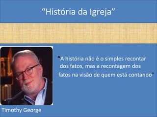 “História da Igreja”



                     “A história não é o simples recontar
                      dos fatos, mas a recontagem dos
                     fatos na visão de quem está contando"




Timothy George
 