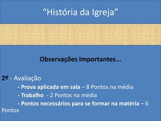 “História da Igreja”



              Observações Importantes...

2º - Avaliação
     - Prova aplicada em sala – 8 Pontos na média
     - Trabalho - 2 Pontos na média
     - Pontos necessários para se formar na matéria – 6
Pontos
 