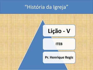 “História da Igreja”



          Lição - V
               ITEB


         Pr. Henrique Regis
 